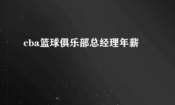 cba篮球俱乐部总经理年薪