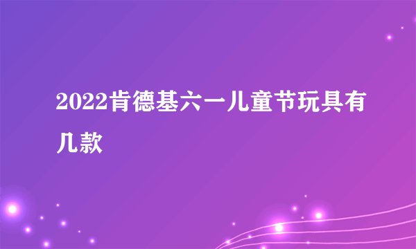 2022肯德基六一儿童节玩具有几款
