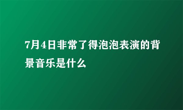 7月4日非常了得泡泡表演的背景音乐是什么