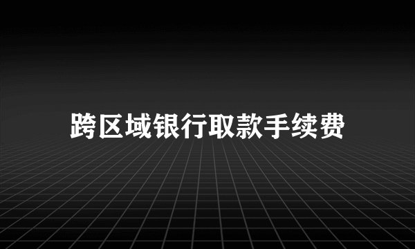 跨区域银行取款手续费