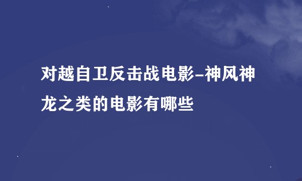 对越自卫反击战电影-神风神龙之类的电影有哪些