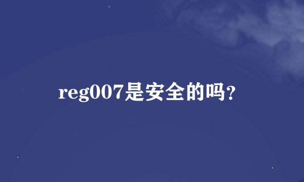 reg007是安全的吗？