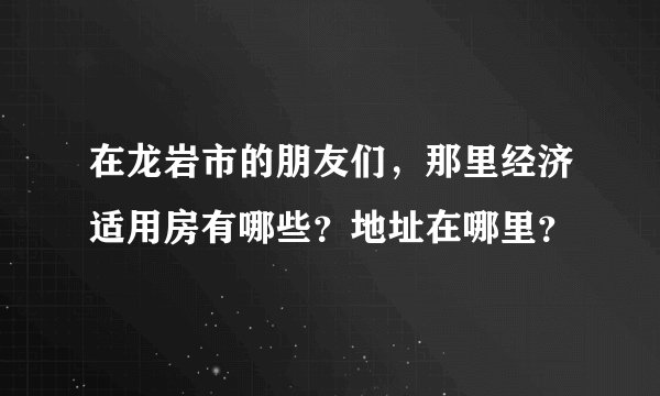在龙岩市的朋友们，那里经济适用房有哪些？地址在哪里？
