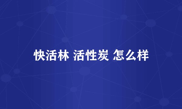 快活林 活性炭 怎么样