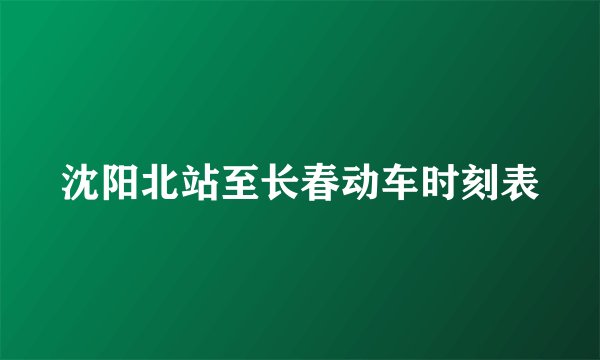 沈阳北站至长春动车时刻表
