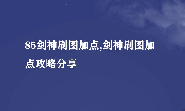 85剑神刷图加点,剑神刷图加点攻略分享