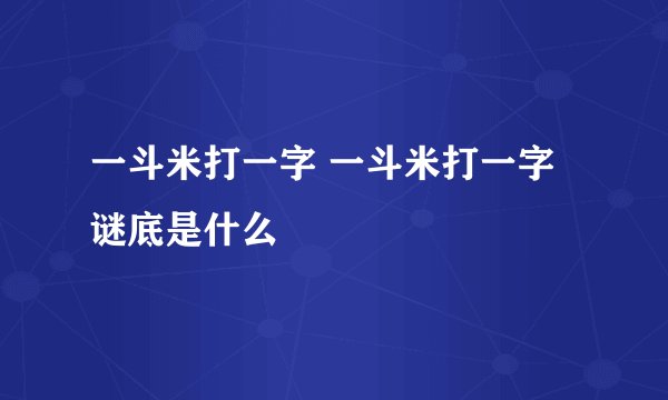 一斗米打一字 一斗米打一字谜底是什么