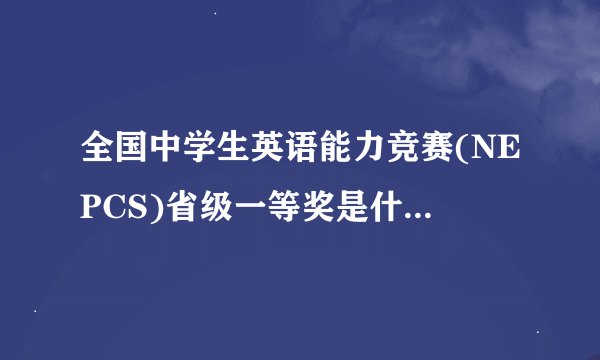 全国中学生英语能力竞赛(NEPCS)省级一等奖是什么概念？
