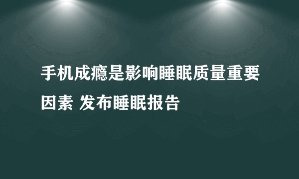 手机成瘾是影响睡眠质量重要因素 发布睡眠报告