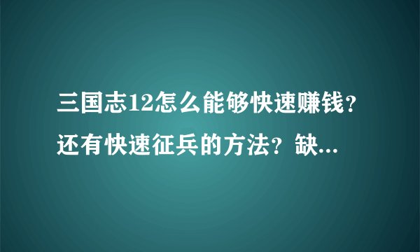 三国志12怎么能够快速赚钱？还有快速征兵的方法？缺钱缺兵，每次都被打::>_<::还有我用的是曹操