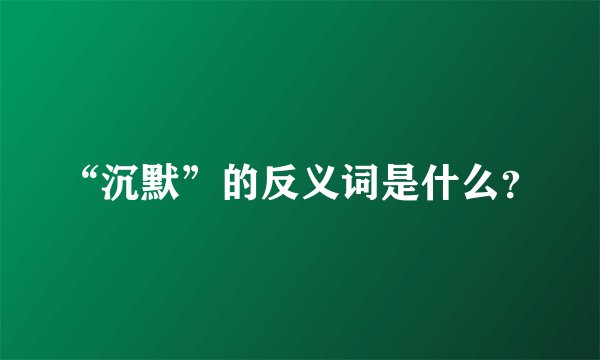 “沉默”的反义词是什么？