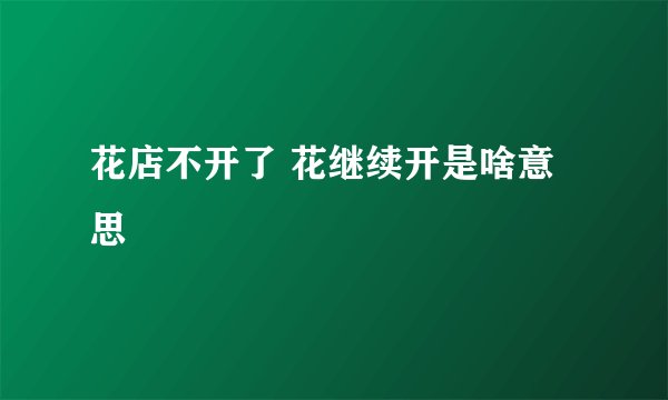 花店不开了 花继续开是啥意思