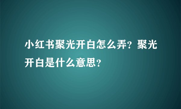 小红书聚光开白怎么弄？聚光开白是什么意思？