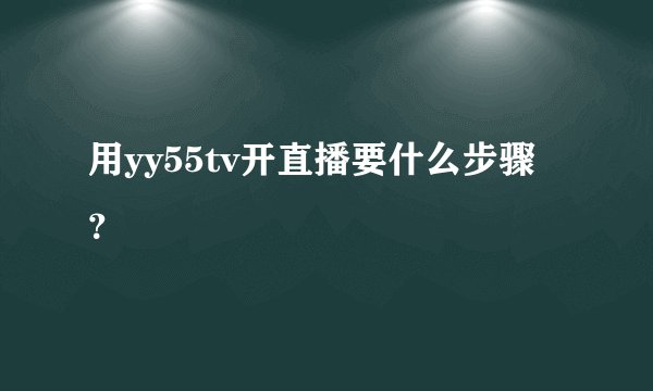 用yy55tv开直播要什么步骤？