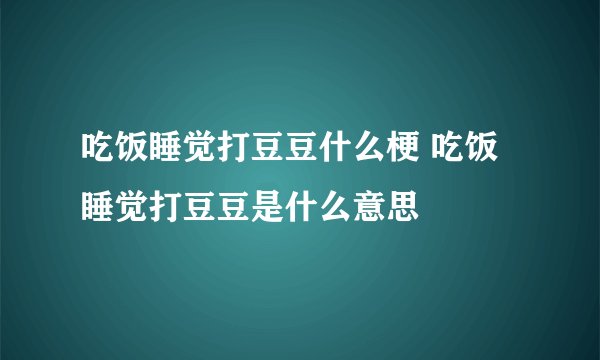 吃饭睡觉打豆豆什么梗 吃饭睡觉打豆豆是什么意思