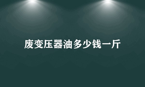 废变压器油多少钱一斤