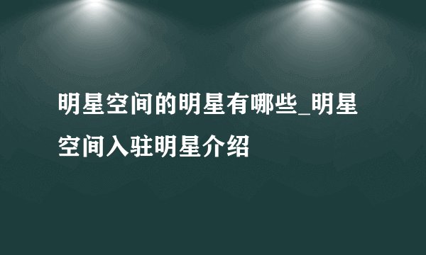 明星空间的明星有哪些_明星空间入驻明星介绍