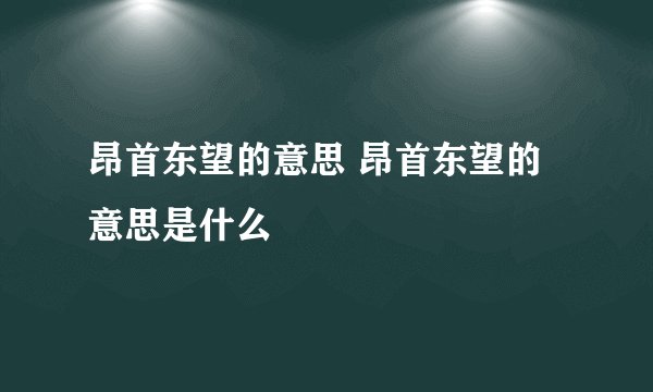 昂首东望的意思 昂首东望的意思是什么