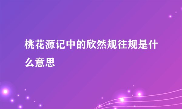 桃花源记中的欣然规往规是什么意思