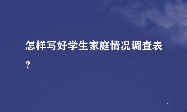 怎样写好学生家庭情况调查表？