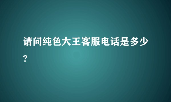 请问纯色大王客服电话是多少?