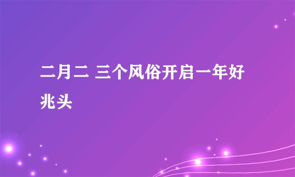二月二 三个风俗开启一年好兆头