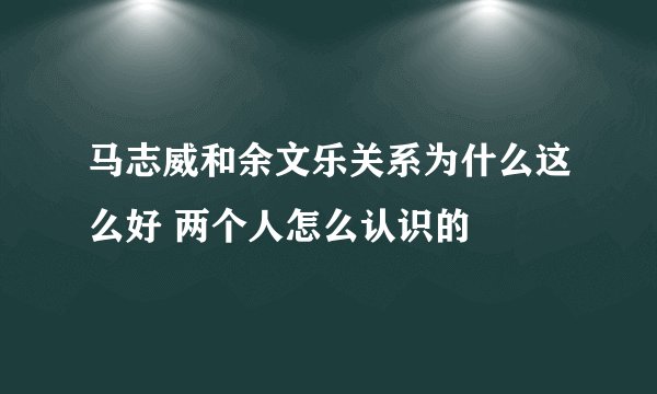 马志威和余文乐关系为什么这么好 两个人怎么认识的