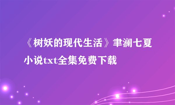 《树妖的现代生活》聿澜七夏小说txt全集免费下载