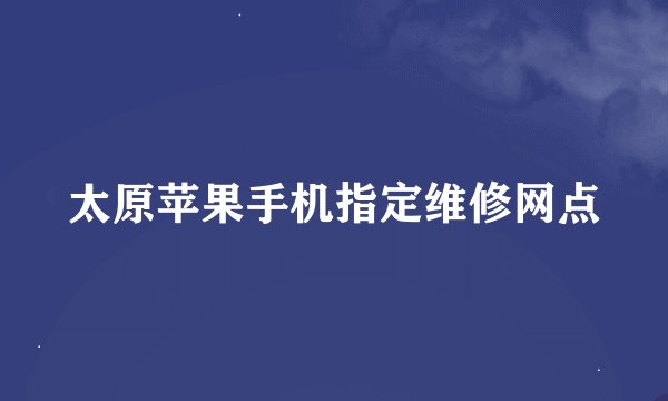 太原苹果手机指定维修网点