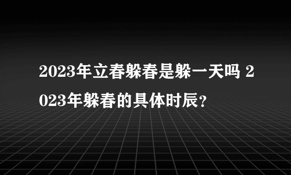 2023年立春躲春是躲一天吗 2023年躲春的具体时辰？