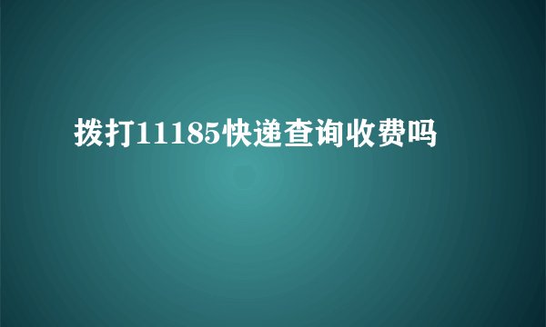 拨打11185快递查询收费吗