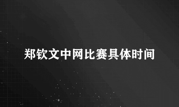 郑钦文中网比赛具体时间