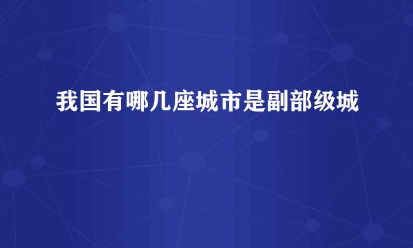 我国有哪几座城市是副部级城