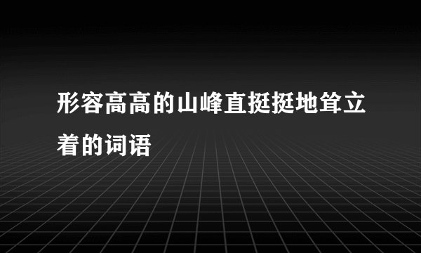 形容高高的山峰直挺挺地耸立着的词语