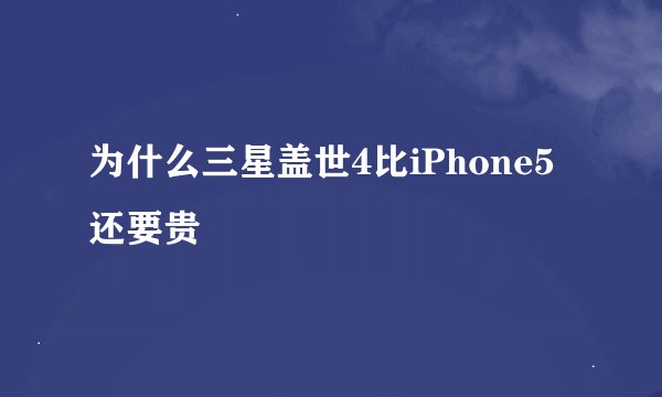 为什么三星盖世4比iPhone5还要贵