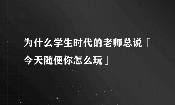 为什么学生时代的老师总说「今天随便你怎么玩」