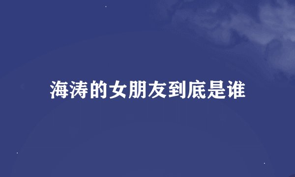 海涛的女朋友到底是谁