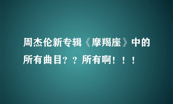 周杰伦新专辑《摩羯座》中的所有曲目？？所有啊！！！