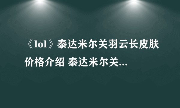 《lol》泰达米尔关羽云长皮肤价格介绍 泰达米尔关羽云长皮肤多少钱