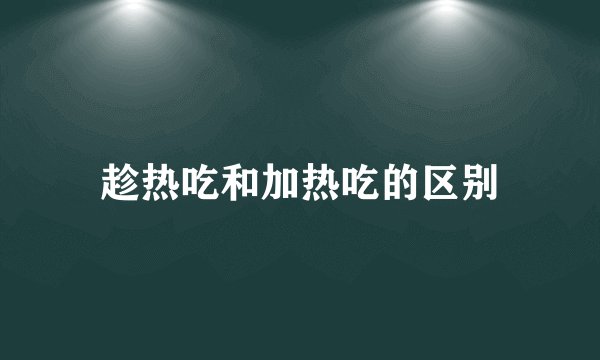 趁热吃和加热吃的区别