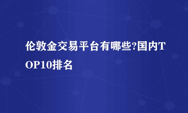 伦敦金交易平台有哪些?国内TOP10排名