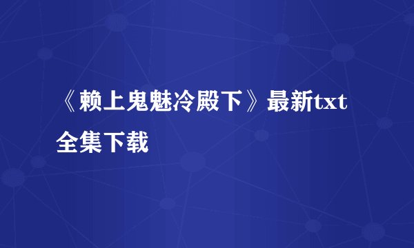 《赖上鬼魅冷殿下》最新txt全集下载