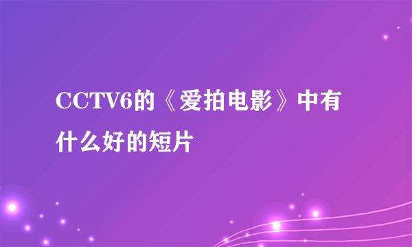 CCTV6的《爱拍电影》中有什么好的短片