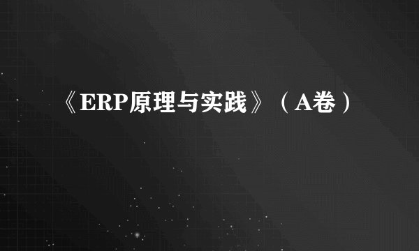 《ERP原理与实践》（A卷）