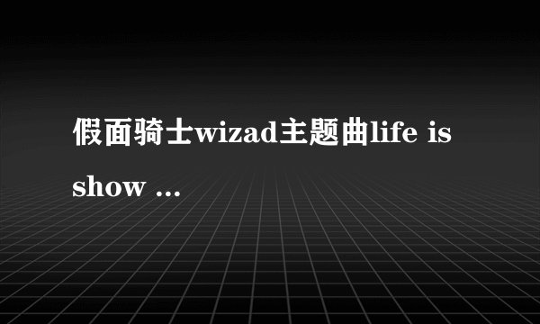 假面骑士wizad主题曲life is show time完整版中文直译歌词，就像卖季卡，卖季卡。。