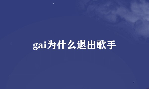 gai为什么退出歌手
