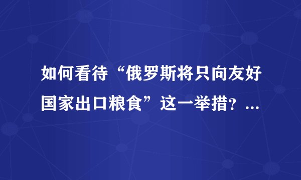 如何看待“俄罗斯将只向友好国家出口粮食”这一举措？ 04 momochan