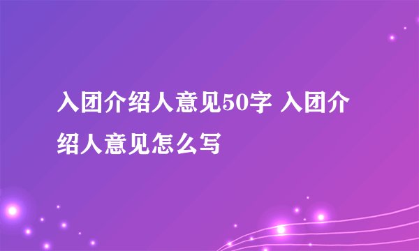 入团介绍人意见50字 入团介绍人意见怎么写