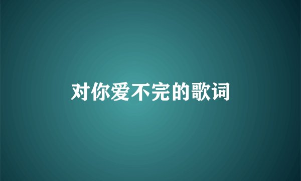 对你爱不完的歌词