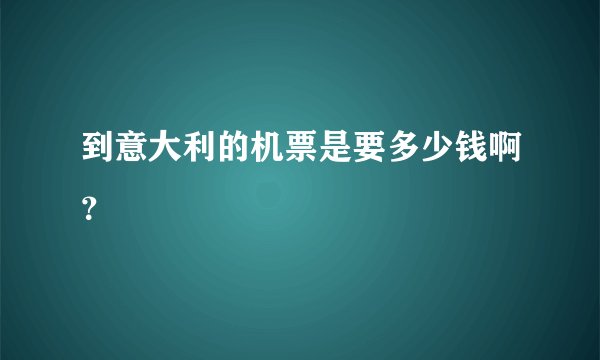 到意大利的机票是要多少钱啊？